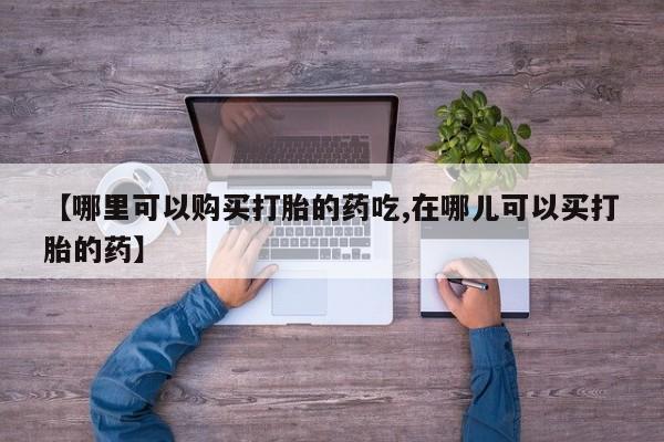 打胎药药店有卖吗私人【哪里可以购买打胎的药吃,在哪儿可以买打胎的药】