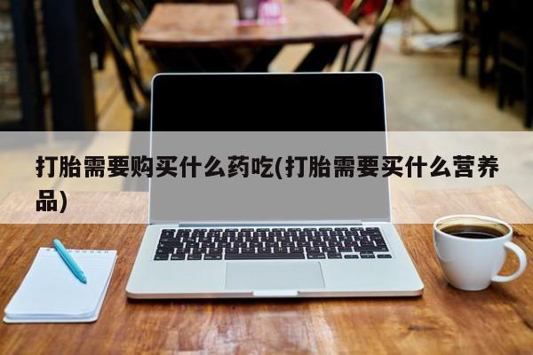 打胎药药店有卖吗私人打胎需要购买什么药吃(打胎需要买什么营养品)