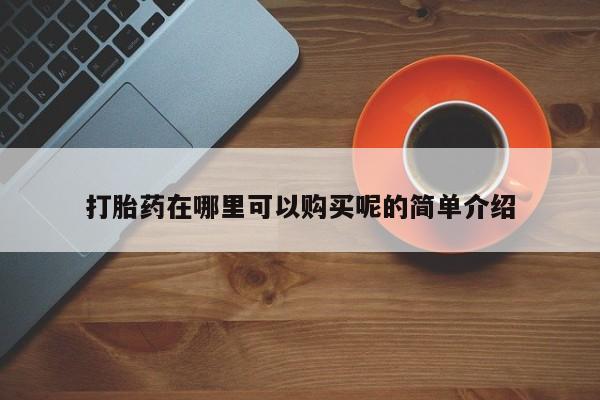 打胎药药店有卖吗私人打胎药在哪里可以购买呢的简单介绍